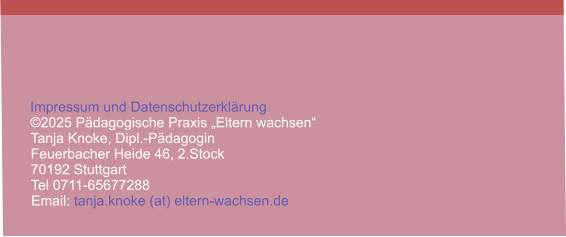Impressum und Datenschutzerklärung ©2025 Pädagogische Praxis „Eltern wachsen“  Tanja Knoke, Dipl.-Pädagogin Feuerbacher Heide 46, 2.Stock 70192 Stuttgart Tel 0711-65677288 Email: tanja.knoke (at) eltern-wachsen.de